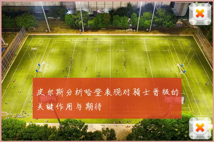 皮尔斯分析哈登表现对骑士晋级的关键作用与期待