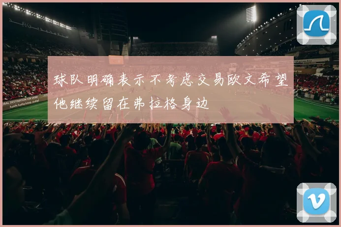 球队明确表示不考虑交易欧文希望他继续留在弗拉格身边