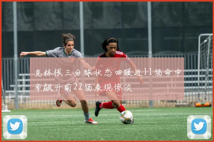 克林根三分球状态回暖近11场命中率飙升前22场表现惨淡