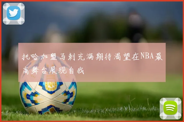 托哈加盟马刺充满期待渴望在NBA最高舞台展现自我