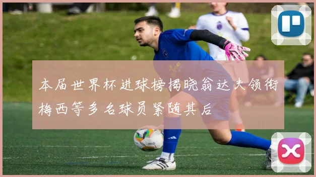 本届世界杯进球榜揭晓翁达夫领衔梅西等多名球员紧随其后