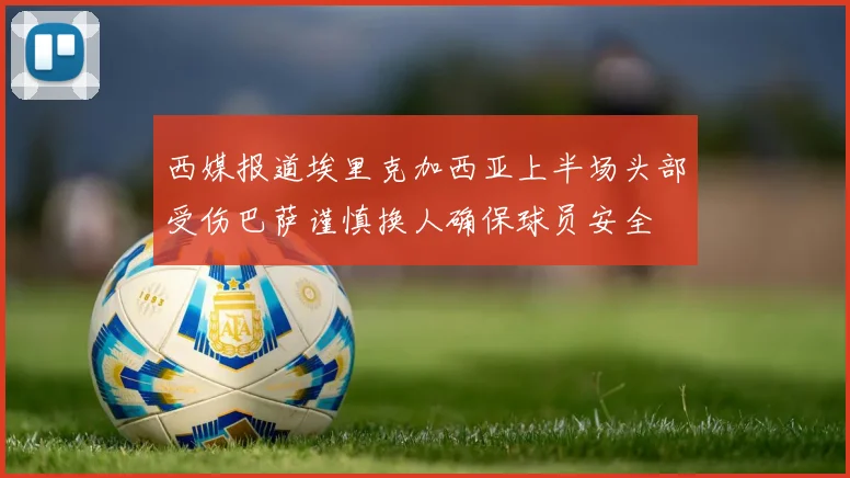 西媒报道埃里克加西亚上半场头部受伤巴萨谨慎换人确保球员安全