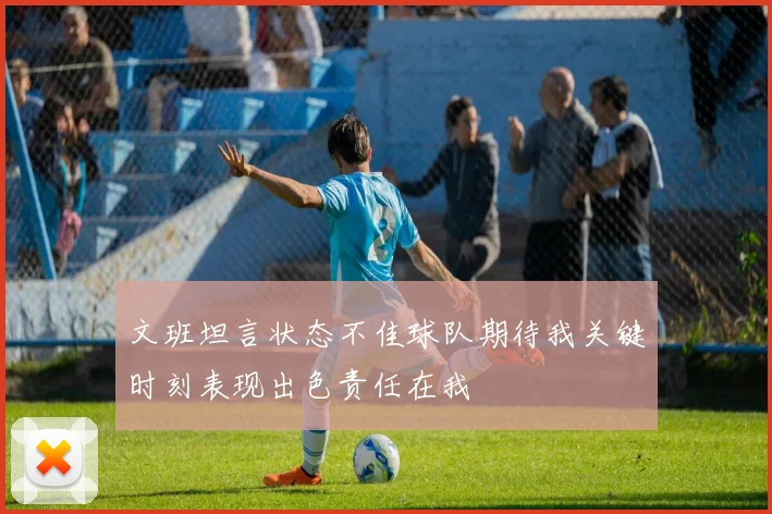 文班坦言状态不佳球队期待我关键时刻表现出色责任在我