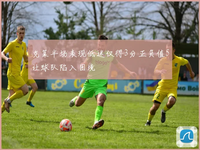 克莱半场表现低迷仅得3分正负值5让球队陷入困境