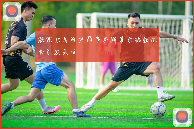 欧塞尔与洛里昂争夺斯蒂尔执教机会引发关注