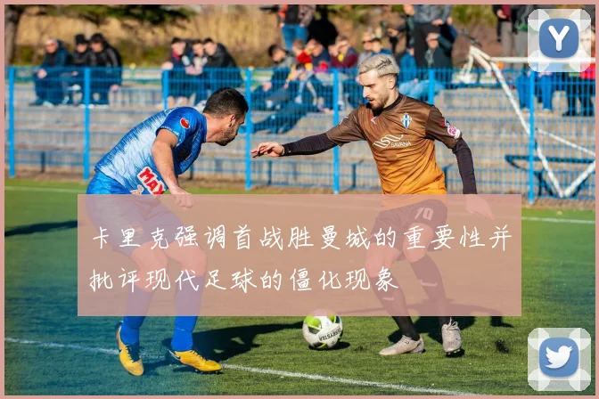 卡里克强调首战胜曼城的重要性并批评现代足球的僵化现象