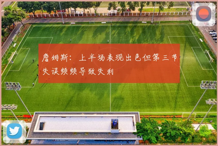 詹姆斯：上半场表现出色但第三节失误频频导致失利