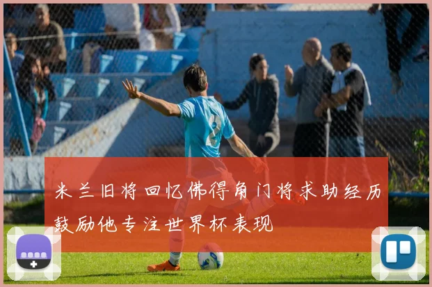 米兰旧将回忆佛得角门将求助经历鼓励他专注世界杯表现