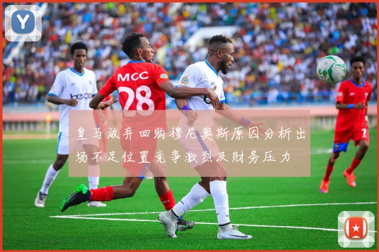 皇马放弃回购穆尼奥斯原因分析出场不足位置竞争激烈及财务压力