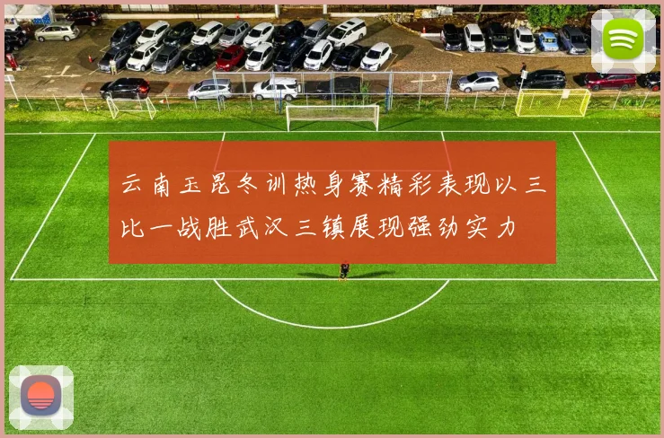 云南玉昆冬训热身赛精彩表现以三比一战胜武汉三镇展现强劲实力