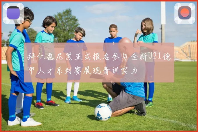 拜仁慕尼黑正式报名参与全新U21德甲人才系列赛展现青训实力