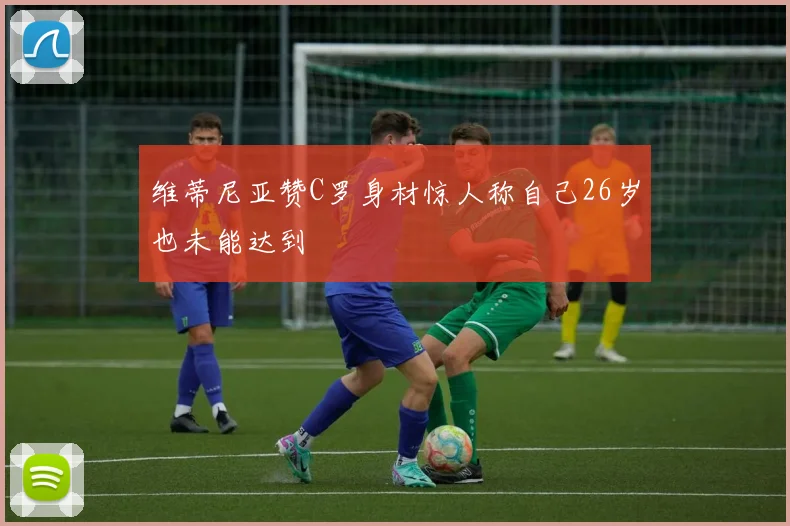 维蒂尼亚赞C罗身材惊人称自己26岁也未能达到