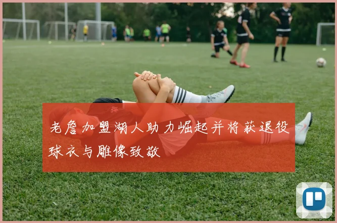 老詹加盟湖人助力崛起并将获退役球衣与雕像致敬