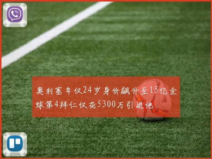 奥利塞年仅24岁身价飙升至15亿全球第4拜仁仅花5300万引进他
