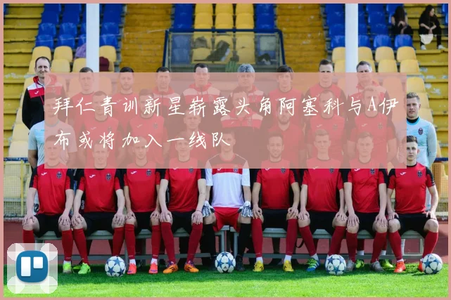 拜仁青训新星崭露头角阿塞科与A伊布或将加入一线队