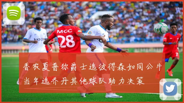 香农夏普称爵士选彼得森如同公牛当年选乔丹其他球队助力决策
