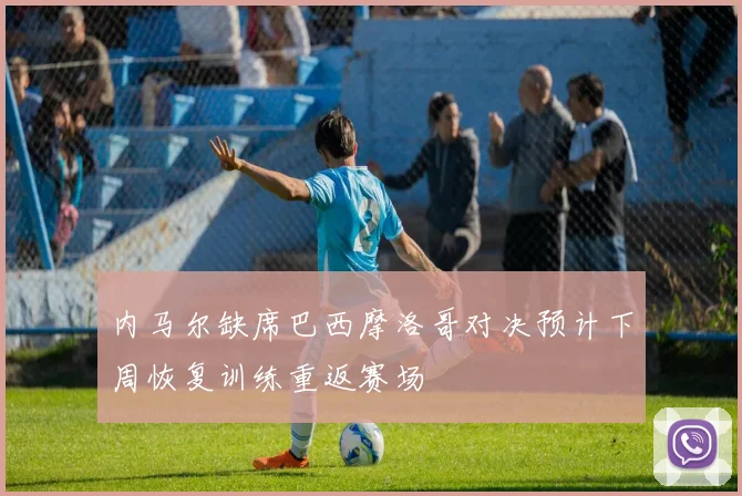 内马尔缺席巴西摩洛哥对决预计下周恢复训练重返赛场