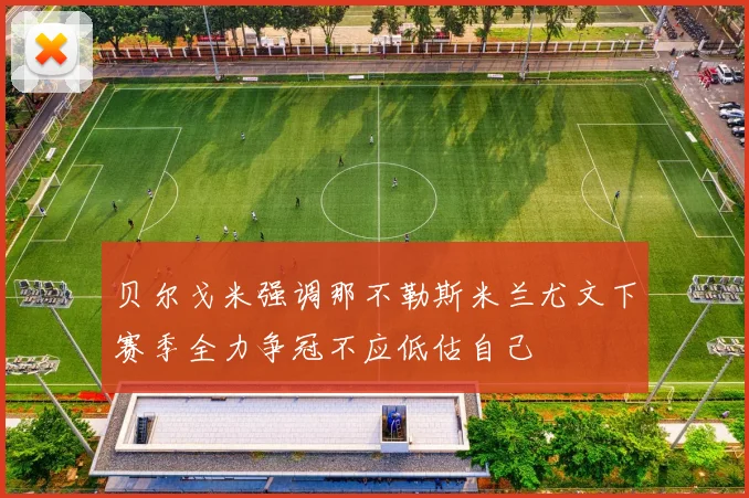 贝尔戈米强调那不勒斯米兰尤文下赛季全力争冠不应低估自己