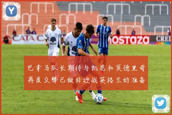 巴拿马队长期待与凯恩和莫德里奇再度交锋已做好迎战英格兰的准备