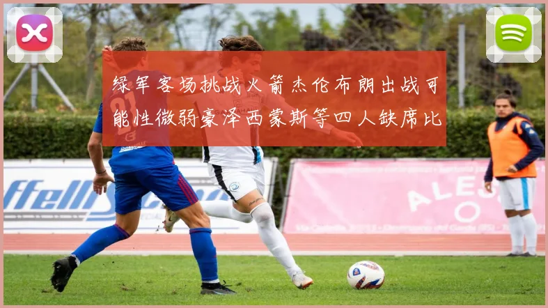 绿军客场挑战火箭杰伦布朗出战可能性微弱豪泽西蒙斯等四人缺席比赛