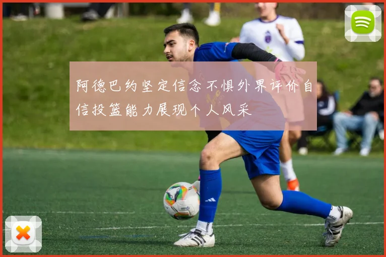 阿德巴约坚定信念不惧外界评价自信投篮能力展现个人风采