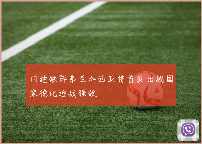 门迪缺阵弗兰加西亚将首发出战国家德比迎战强敌