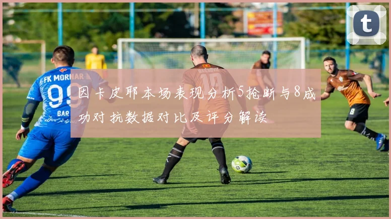 因卡皮耶本场表现分析5抢断与8成功对抗数据对比及评分解读
