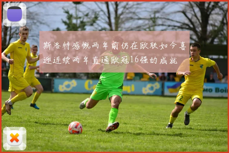 斯洛特感慨两年前仍在欧联如今喜迎连续两年直通欧冠16强的成就