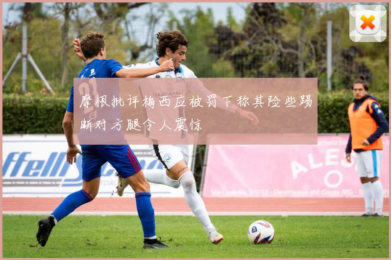 摩根批评梅西应被罚下称其险些踢断对方腿令人震惊