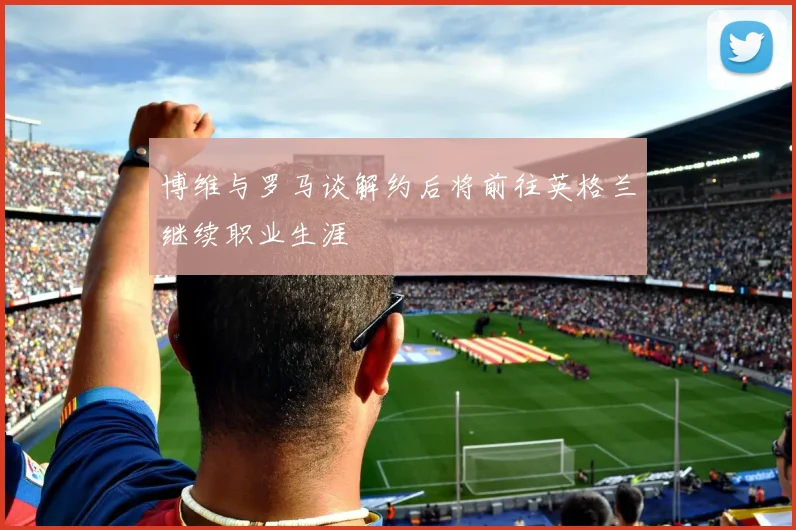 博维与罗马谈解约后将前往英格兰继续职业生涯
