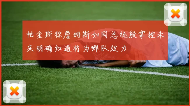 帕金斯称詹姆斯如同总统般掌控未来明确知道将为哪队效力