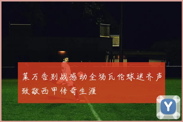 莱万告别战感动全场瓦伦球迷齐声致敬西甲传奇生涯