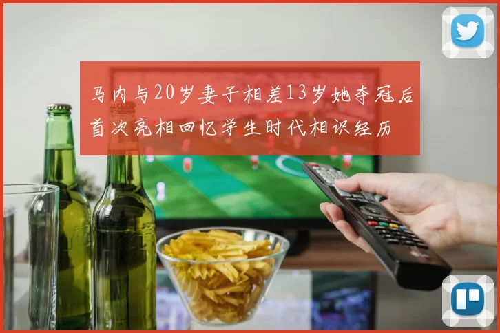 马内与20岁妻子相差13岁她夺冠后首次亮相回忆学生时代相识经历