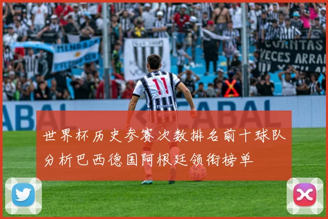 世界杯历史参赛次数排名前十球队分析巴西德国阿根廷领衔榜单