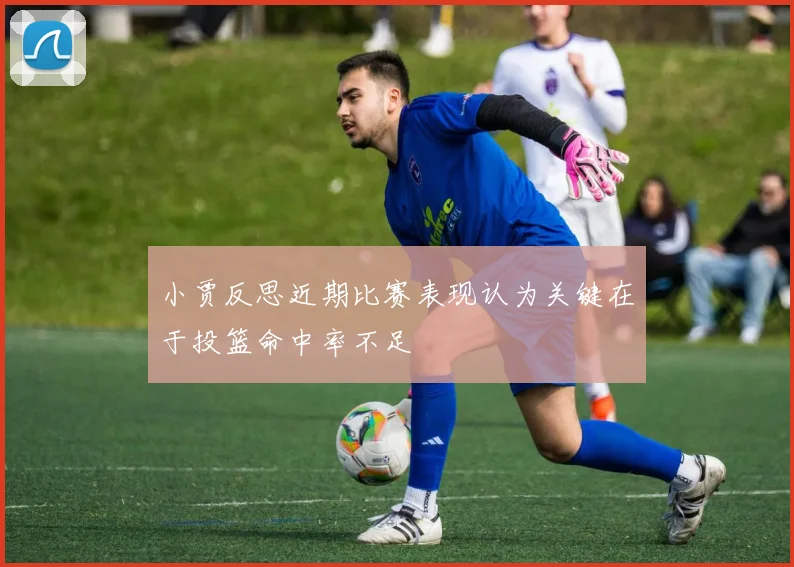 小贾反思近期比赛表现认为关键在于投篮命中率不足
